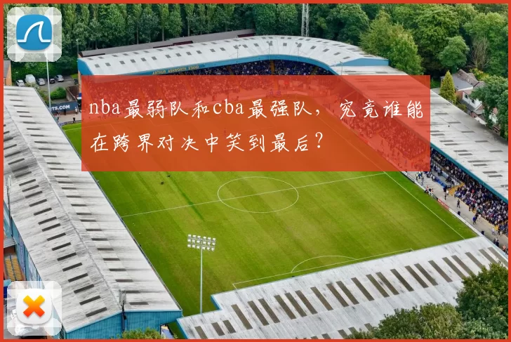 nba最弱队和cba最强队，究竟谁能在跨界对决中笑到最后？