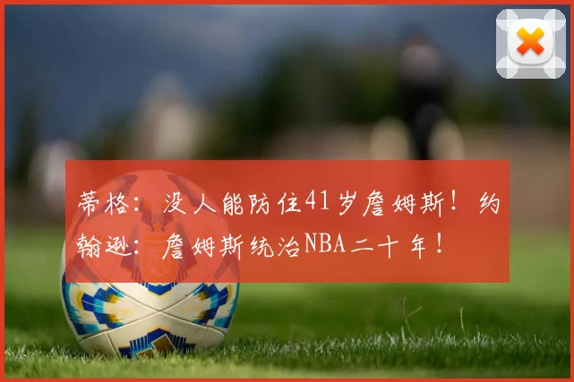 蒂格：没人能防住41岁詹姆斯！约翰逊：詹姆斯统治NBA二十年！