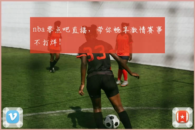 nba零点吧直播,带你畅享激情赛事不打烊!