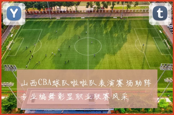 山西CBA球队啦啦队表演赛场助阵 专业编舞彰显职业联赛风采