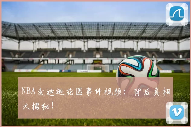 NBA麦迪逊花园事件视频：背后真相大揭秘！