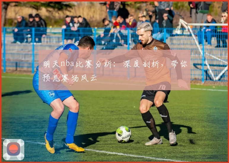 明天nba比赛分析：深度剖析，带你预见赛场风云