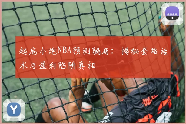 起底小炮NBA预测骗局:揭秘套路话术与盈利陷阱真相