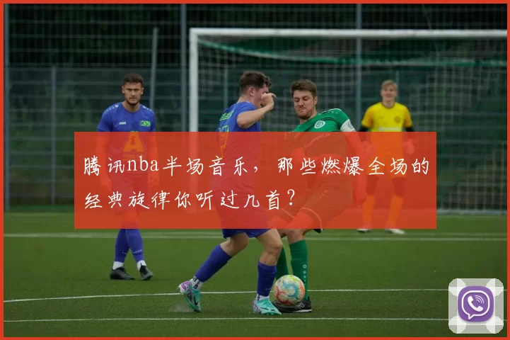 腾讯nba半场音乐，那些燃爆全场的经典旋律你听过几首？