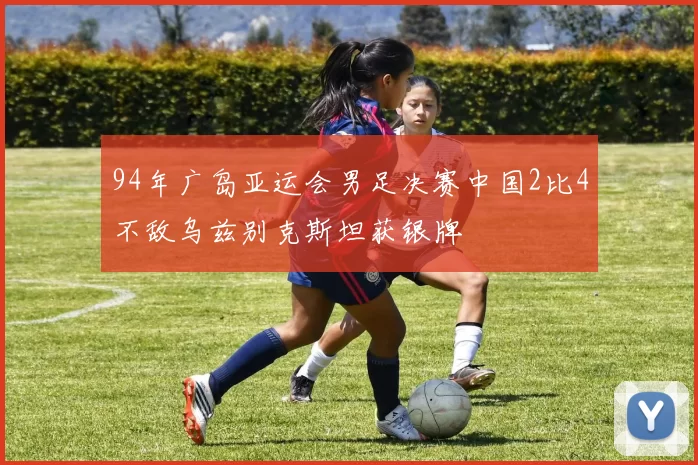 94年广岛亚运会男足决赛中国2比4不敌乌兹别克斯坦获银牌