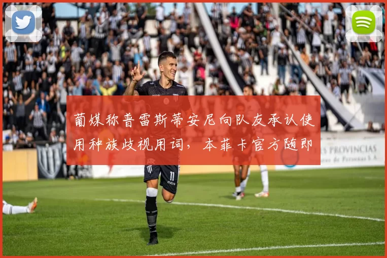 葡媒称普雷斯蒂安尼向队友承认使用种族歧视用词，本菲卡官方随即否认