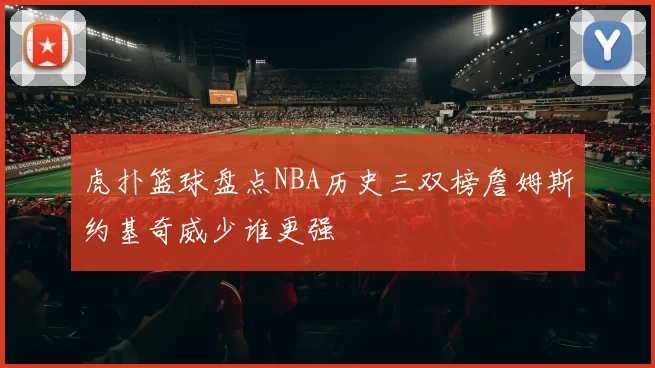 虎扑篮球盘点NBA历史三双榜詹姆斯约基奇威少谁更强