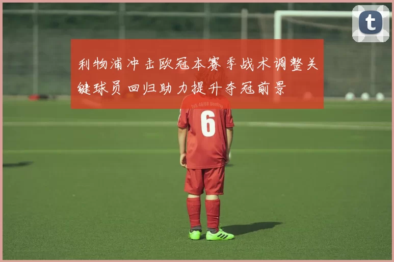 利物浦冲击欧冠本赛季战术调整关键球员回归助力提升夺冠前景