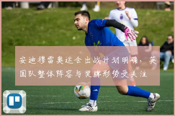 安迪穆雷奥运会出战计划明确，英国队整体阵容与奖牌形势受关注