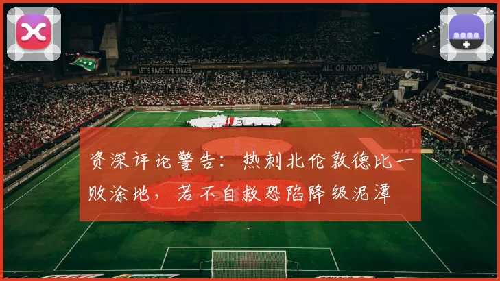 资深评论警告：热刺北伦敦德比一败涂地，若不自救恐陷降级泥潭