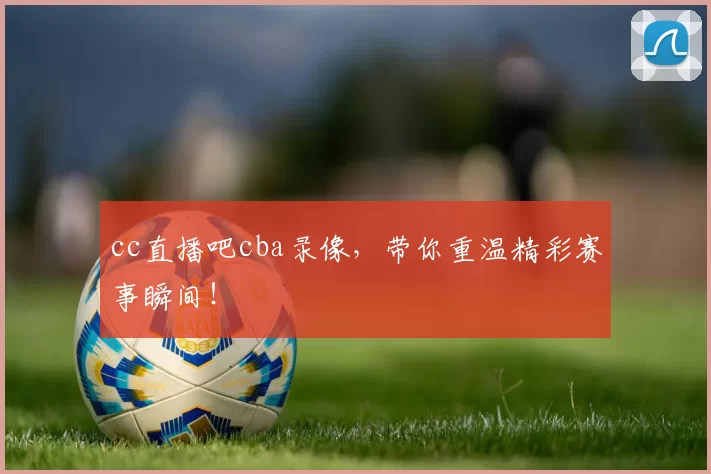 cc直播吧cba录像，带你重温精彩赛事瞬间！