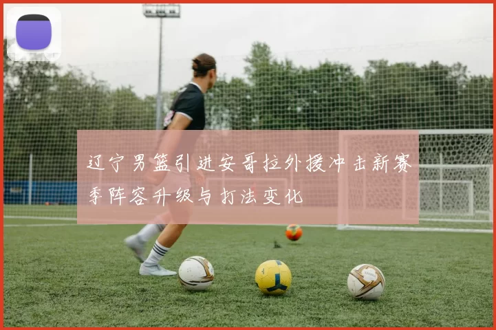 辽宁男篮引进安哥拉外援冲击新赛季阵容升级与打法变化
