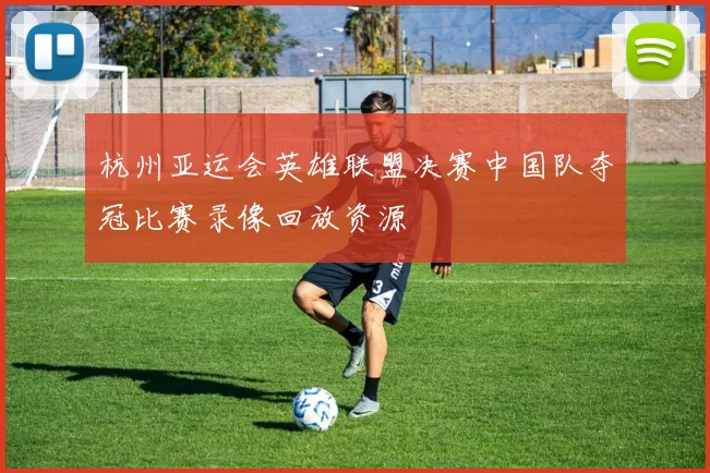 杭州亚运会英雄联盟决赛中国队夺冠比赛录像回放资源