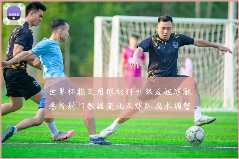 世界杯指定用球材料升级后控球触感与射门数据变化及球队战术调整影响