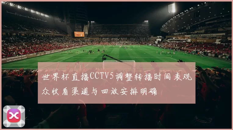 世界杯直播CCTV5调整转播时间表观众收看渠道与回放安排明确