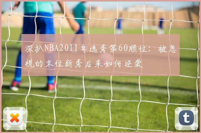 深扒NBA2011年选秀第60顺位:被忽视的末位新秀后来如何逆袭