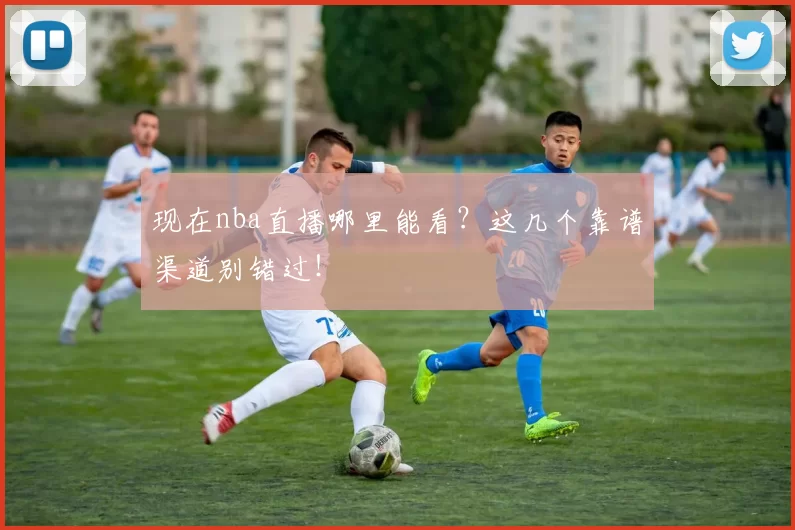 现在nba直播哪里能看？这几个靠谱渠道别错过！