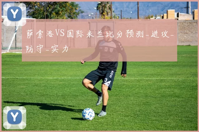 萨索洛VS国际米兰比分预测_进攻_防守_实力