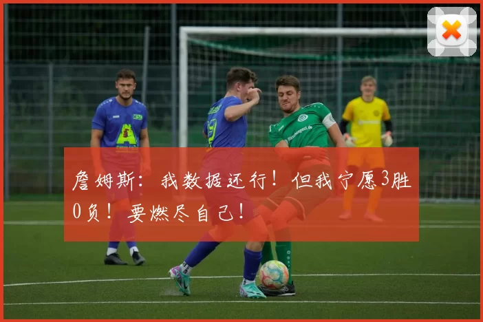 詹姆斯：我数据还行！但我宁愿3胜0负！要燃尽自己！