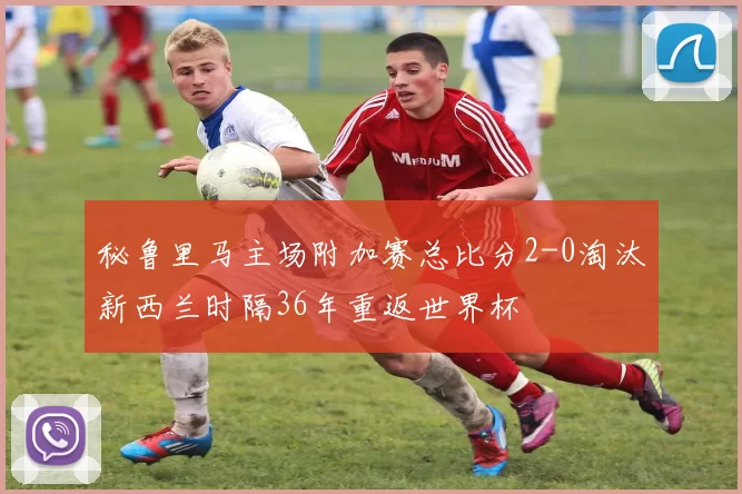 秘鲁里马主场附加赛总比分2-0淘汰新西兰时隔36年重返世界杯
