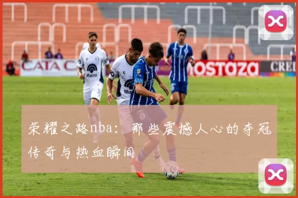 荣耀之路nba：那些震撼人心的夺冠传奇与热血瞬间