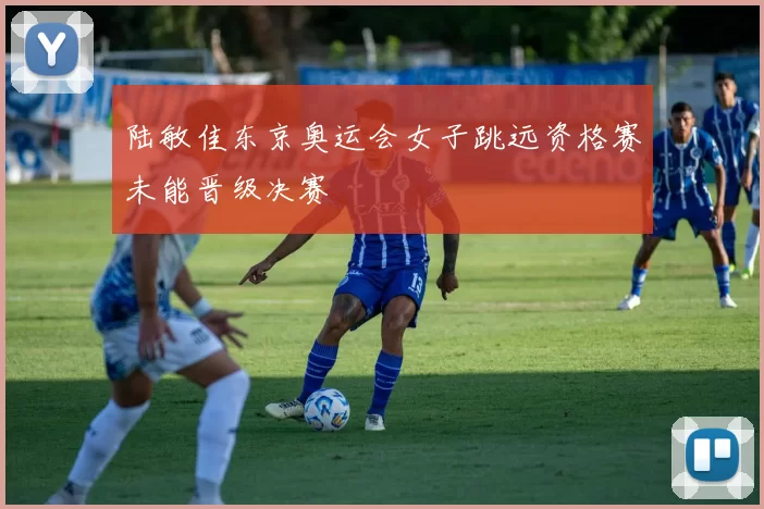 陆敏佳东京奥运会女子跳远资格赛未能晋级决赛