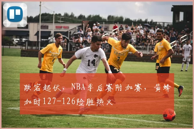 跌宕起伏，NBA季后赛附加赛，黄蜂加时127-126险胜热火