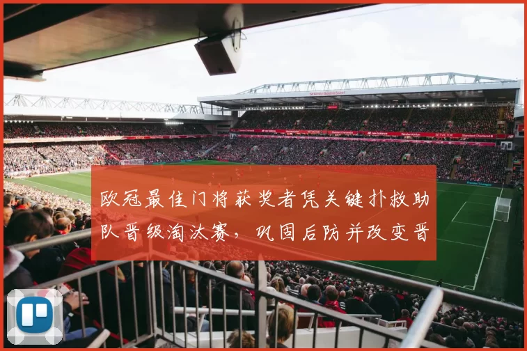 欧冠最佳门将获奖者凭关键扑救助队晋级淘汰赛,巩固后防并改变晋级形势