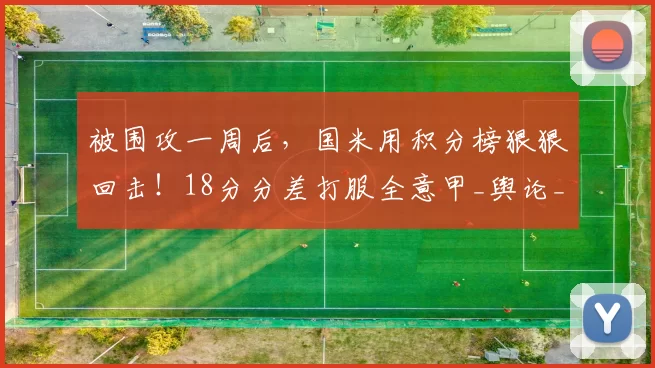 被围攻一周后,国米用积分榜狠狠回击!18分分差打服全意甲_舆论_差距_足球