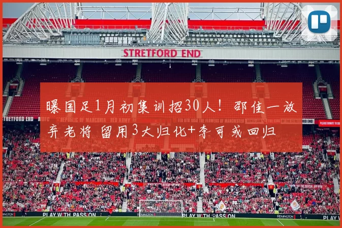 曝国足1月初集训招30人！邵佳一放弃老将 留用3大归化+李可或回归