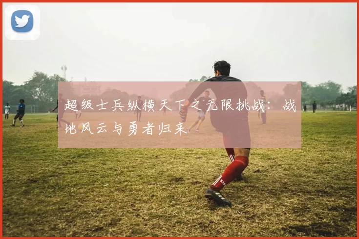 超级士兵纵横天下之无限挑战：战地风云与勇者归来