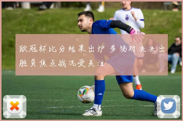 欧冠杯比分结果出炉 多场对决决出胜负焦点战况受关注