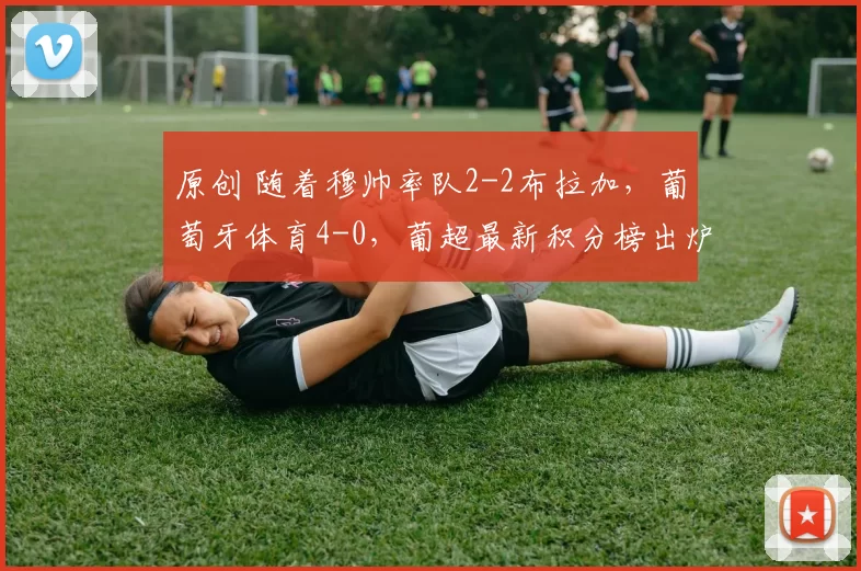 原创 随着穆帅率队2-2布拉加，葡萄牙体育4-0，葡超最新积分榜出炉