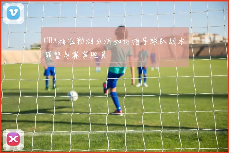CBA精准预测分析如何指导球队战术调整与赛事胜负