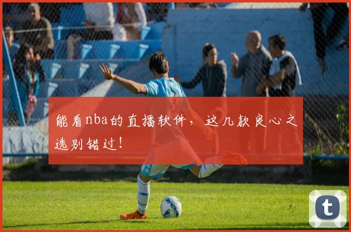能看nba的直播软件，这几款良心之选别错过！