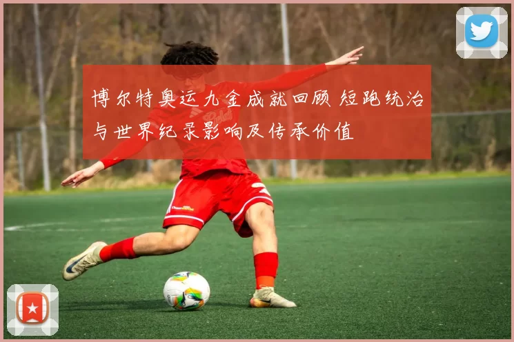 博尔特奥运九金成就回顾 短跑统治与世界纪录影响及传承价值