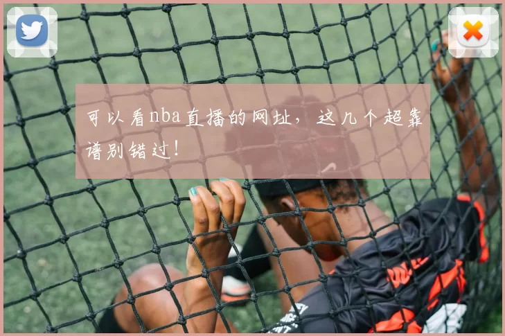 可以看nba直播的网址，这几个超靠谱别错过！