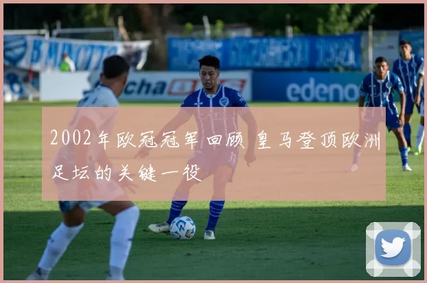 2002年欧冠冠军回顾 皇马登顶欧洲足坛的关键一役