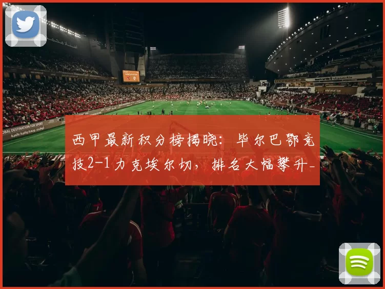 西甲最新积分榜揭晓：毕尔巴鄂竞技2-1力克埃尔切，排名大幅攀升_本赛季_比赛_西班牙人