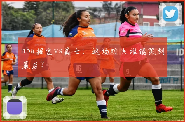 nba掘金vs爵士：这场对决谁能笑到最后？