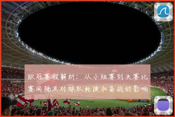 欧冠赛程解析:从小组赛到决赛比赛间隔及对球队轮换和备战的影响