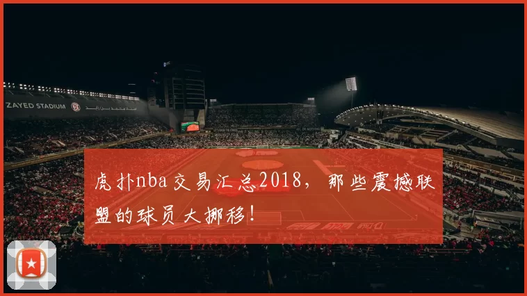 虎扑nba交易汇总2018，那些震撼联盟的球员大挪移！