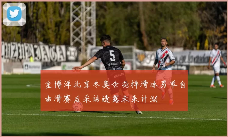 金博洋北京冬奥会花样滑冰男单自由滑赛后采访透露未来计划