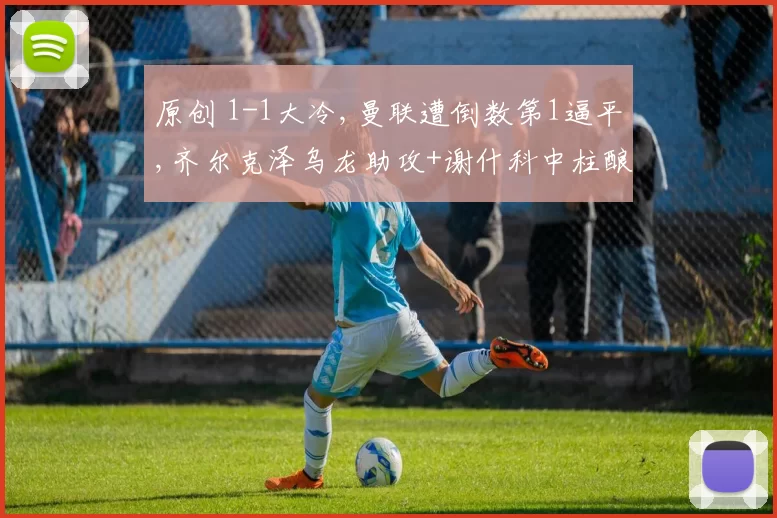 原创 1-1大冷,曼联遭倒数第1逼平,齐尔克泽乌龙助攻+谢什科中柱酿苦果