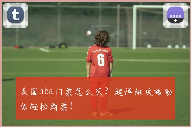 美国nba门票怎么买？超详细攻略助你轻松购票！