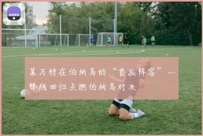 莱万特在伯纳乌的“首发阵容”…锋线回归点燃伯纳乌对决