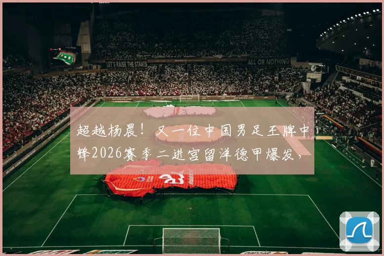 超越杨晨！又一位中国男足王牌中锋2026赛季二进宫留洋德甲爆发，直接单场戴帽_张玉宁_国安_王子铭