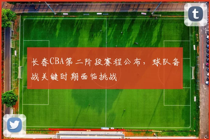 长春CBA第二阶段赛程公布,球队备战关键时期面临挑战