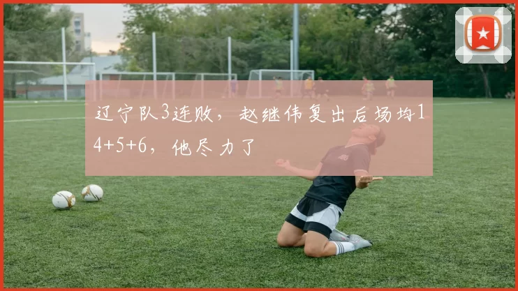 辽宁队3连败，赵继伟复出后场均14+5+6，他尽力了