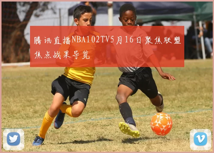 腾讯直播NBA102TV5月16日聚焦联盟焦点战果导览